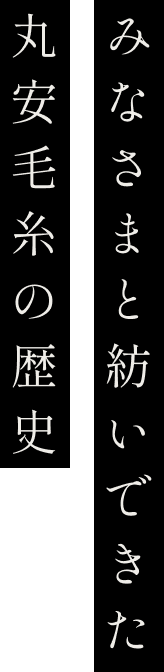みなさまと紡いできた丸安毛糸の歴史